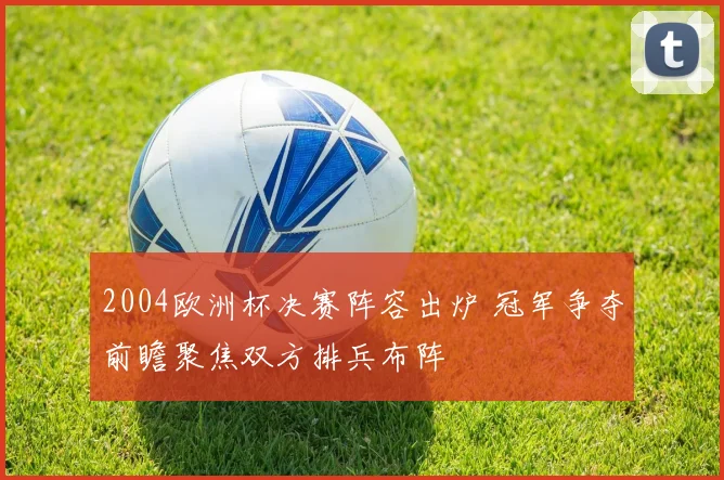 2004欧洲杯决赛阵容出炉 冠军争夺前瞻聚焦双方排兵布阵
