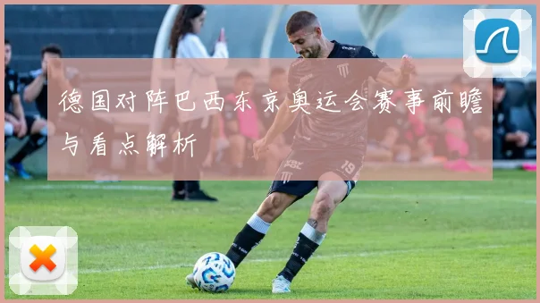 德国对阵巴西东京奥运会赛事前瞻与看点解析
