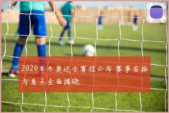 2020年冬奥运会赛程公布 赛事安排与看点全面揭晓