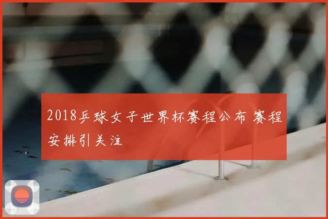 2018乒球女子世界杯赛程公布 赛程安排引关注
