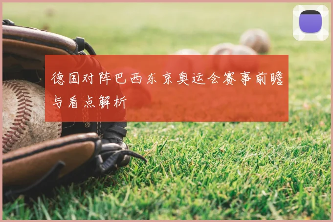 德国对阵巴西东京奥运会赛事前瞻与看点解析