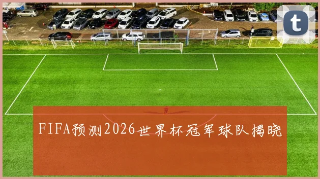 FIFA预测2026世界杯冠军球队揭晓