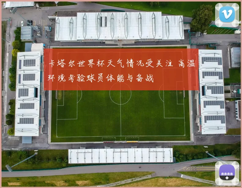 卡塔尔世界杯天气情况受关注 高温环境考验球员体能与备战