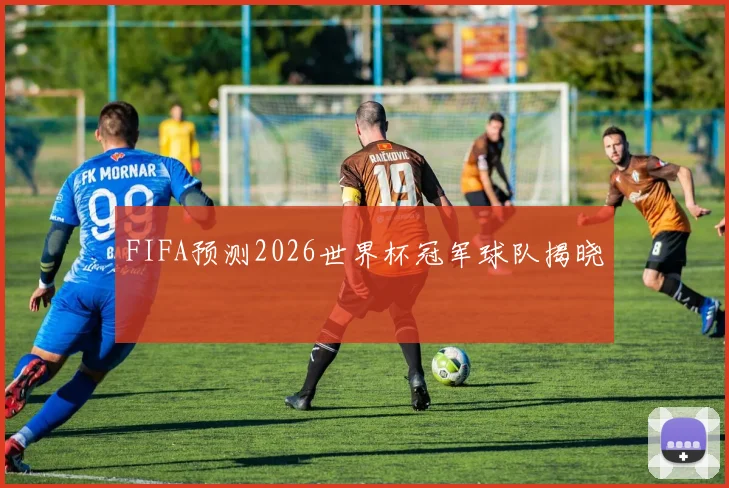 FIFA预测2026世界杯冠军球队揭晓