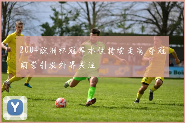 2004欧洲杯冠军水位持续走高 夺冠前景引发外界关注