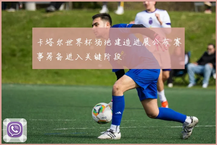 卡塔尔世界杯场地建造进展公布 赛事筹备进入关键阶段