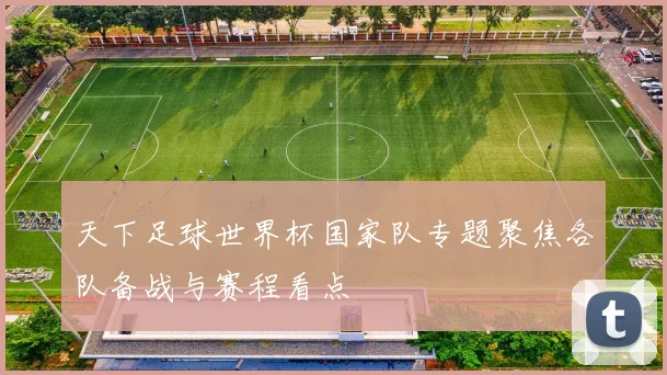 天下足球世界杯国家队专题聚焦各队备战与赛程看点